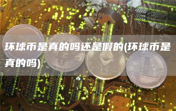 环球币是真的吗还是假的 - 环球币是真的吗